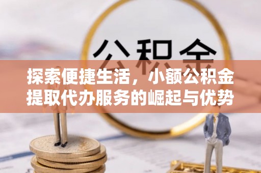 陵川探索便捷生活，小额公积金提取代办服务的崛起与优势