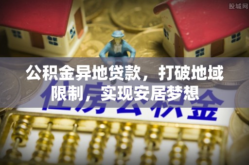 陵川公积金异地贷款，打破地域限制，实现安居梦想