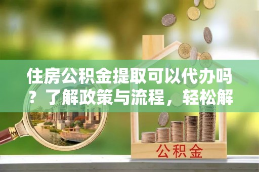 陵川住房公积金提取可以代办吗？了解政策与流程，轻松解决疑问