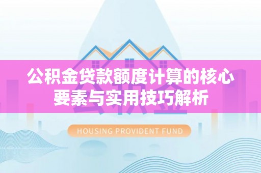陵川公积金贷款额度计算的核心要素与实用技巧解析