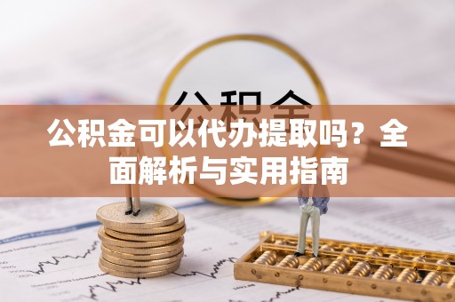 陵川公积金可以代办提取吗？全面解析与实用指南