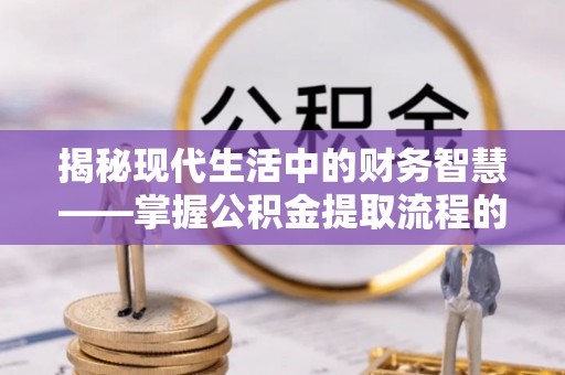 陵川揭秘现代生活中的财务智慧——掌握公积金提取流程的关键步骤