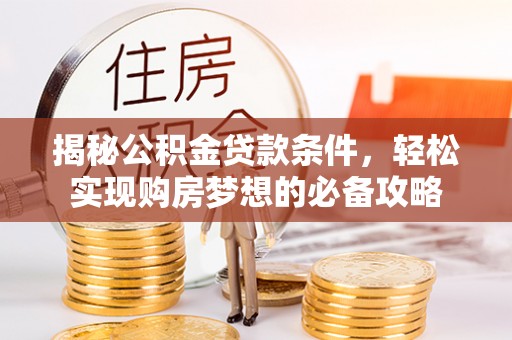 陵川揭秘公积金贷款条件，轻松实现购房梦想的必备攻略