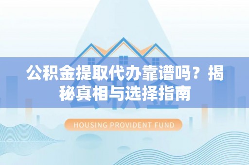 陵川公积金提取代办靠谱吗？揭秘真相与选择指南