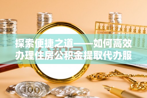 陵川探索便捷之道——如何高效办理住房公积金提取代办服务