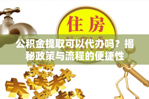陵川公积金提取可以代办吗？揭秘政策与流程的便捷性