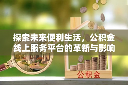 陵川探索未来便利生活，公积金线上服务平台的革新与影响
