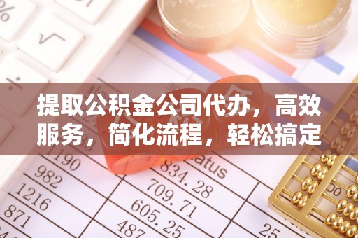 陵川提取公积金公司代办，高效服务，简化流程，轻松搞定资金难题