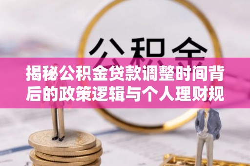 陵川揭秘公积金贷款调整时间背后的政策逻辑与个人理财规划