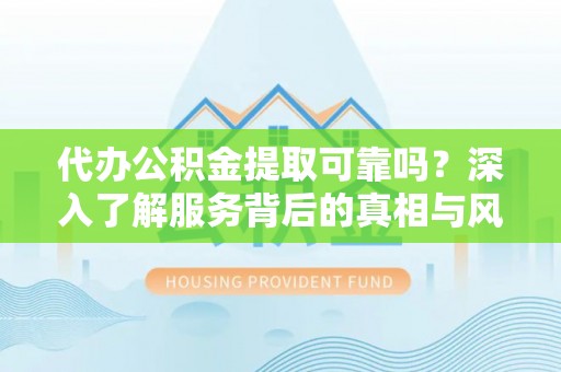 陵川代办公积金提取可靠吗？深入了解服务背后的真相与风险