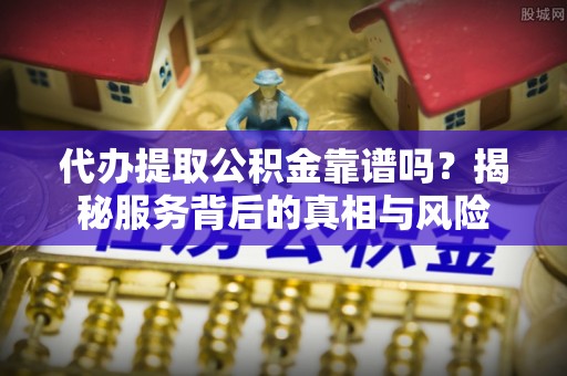 陵川代办提取公积金靠谱吗？揭秘服务背后的真相与风险