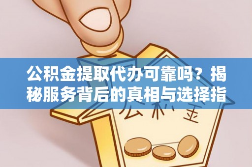 陵川公积金提取代办可靠吗？揭秘服务背后的真相与选择指南