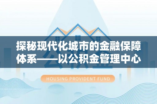 陵川探秘现代化城市的金融保障体系——以公积金管理中心为核心的民生服务