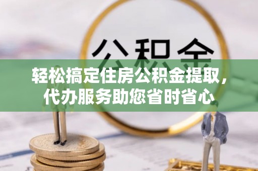 陵川轻松搞定住房公积金提取，代办服务助您省时省心