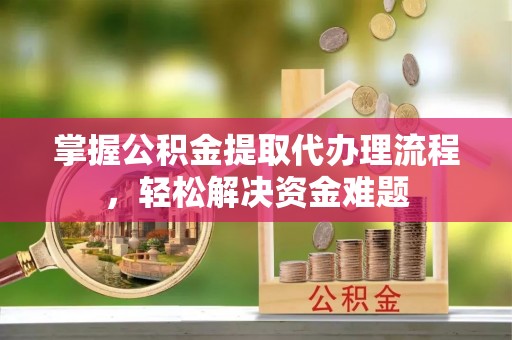 陵川掌握公积金提取代办理流程，轻松解决资金难题