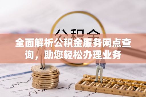 陵川全面解析公积金服务网点查询，助您轻松办理业务