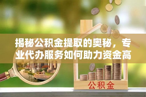 陵川揭秘公积金提取的奥秘，专业代办服务如何助力资金高效管理