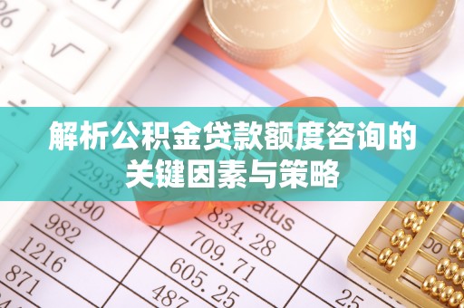 陵川解析公积金贷款额度咨询的关键因素与策略