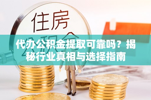 陵川代办公积金提取可靠吗？揭秘行业真相与选择指南