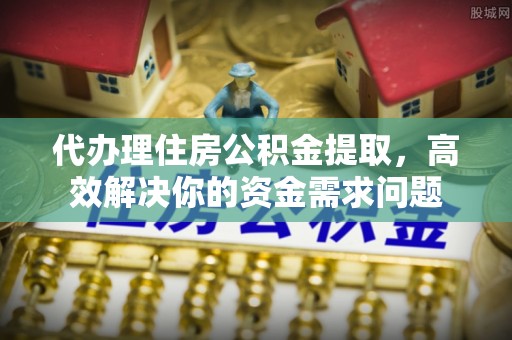 陵川代办理住房公积金提取，高效解决你的资金需求问题
