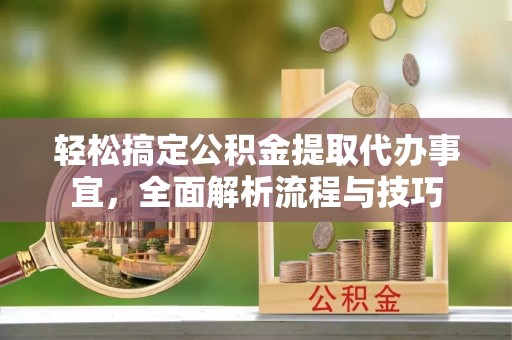 陵川轻松搞定公积金提取代办事宜，全面解析流程与技巧
