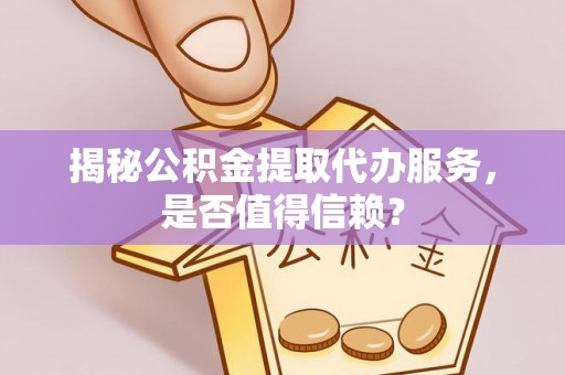 陵川揭秘公积金提取代办服务，是否值得信赖？