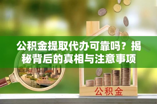 陵川公积金提取代办可靠吗？揭秘背后的真相与注意事项