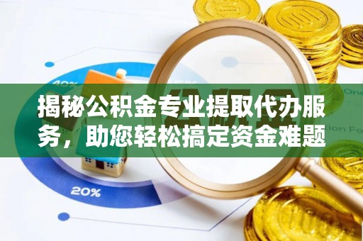陵川揭秘公积金专业提取代办服务，助您轻松搞定资金难题
