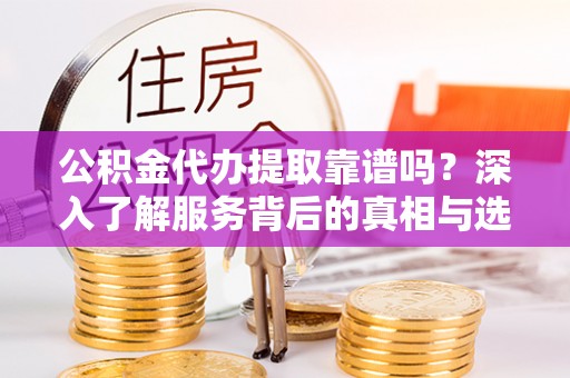 陵川公积金代办提取靠谱吗？深入了解服务背后的真相与选择指南