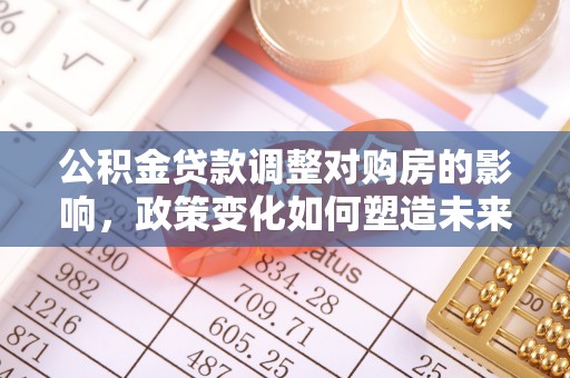 陵川公积金贷款调整对购房的影响，政策变化如何塑造未来住房市场
