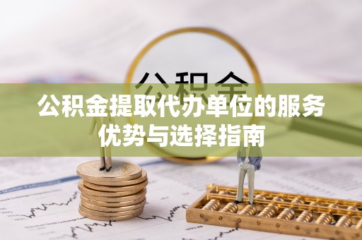 陵川公积金提取代办单位的服务优势与选择指南