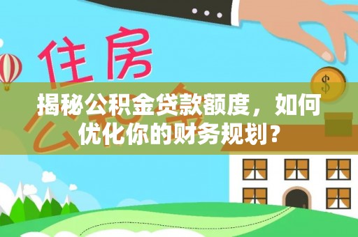 陵川揭秘公积金贷款额度，如何优化你的财务规划？