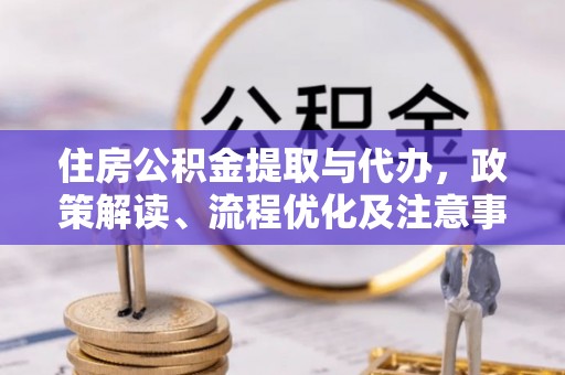 陵川住房公积金提取与代办，政策解读、流程优化及注意事项