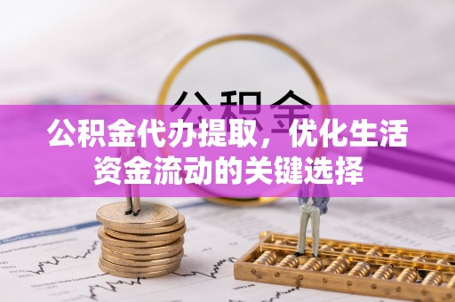 陵川公积金代办提取，优化生活资金流动的关键选择