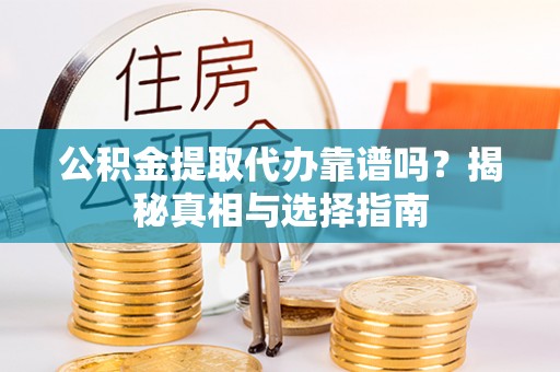陵川公积金提取代办靠谱吗？揭秘真相与选择指南