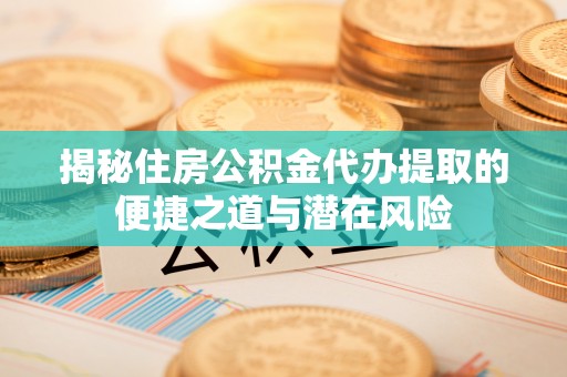 陵川揭秘住房公积金代办提取的便捷之道与潜在风险