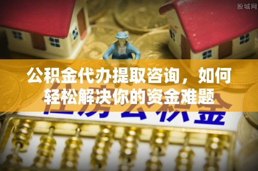 陵川公积金代办提取咨询，如何轻松解决你的资金难题