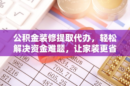 陵川公积金装修提取代办，轻松解决资金难题，让家装更省心