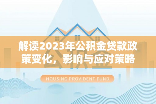 陵川解读2023年公积金贷款政策变化，影响与应对策略