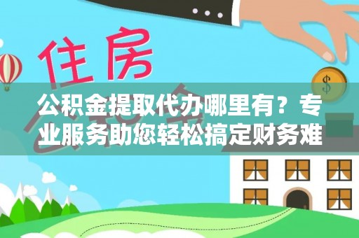 陵川公积金提取代办哪里有？专业服务助您轻松搞定财务难题