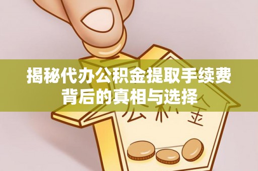 陵川揭秘代办公积金提取手续费背后的真相与选择