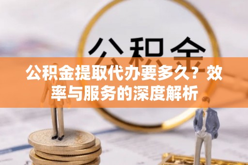 陵川公积金提取代办要多久？效率与服务的深度解析