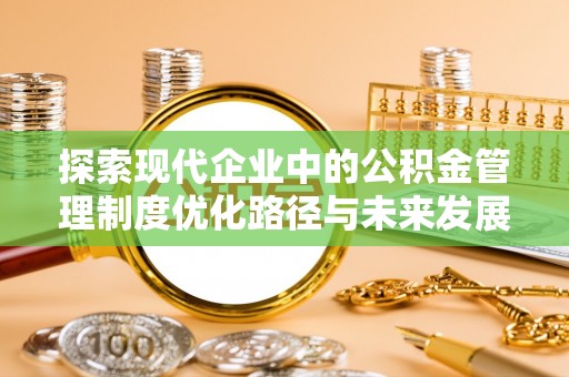 陵川探索现代企业中的公积金管理制度优化路径与未来发展