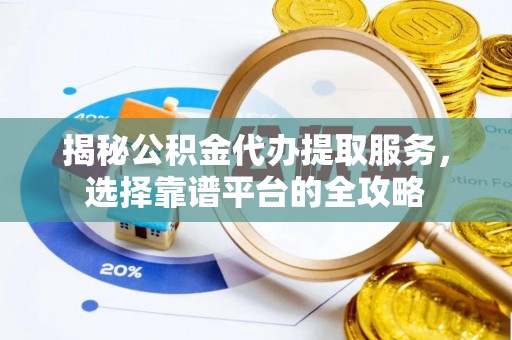 陵川揭秘公积金代办提取服务，选择靠谱平台的全攻略