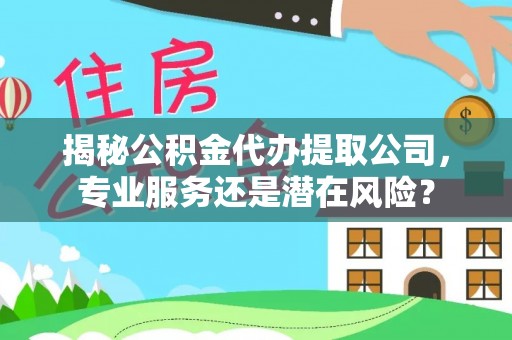 陵川揭秘公积金代办提取公司，专业服务还是潜在风险？