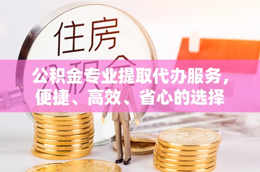 陵川公积金专业提取代办服务，便捷、高效、省心的选择