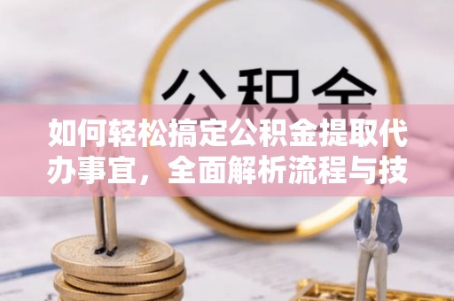 陵川如何轻松搞定公积金提取代办事宜，全面解析流程与技巧
