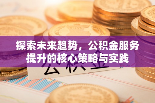 陵川探索未来趋势，公积金服务提升的核心策略与实践