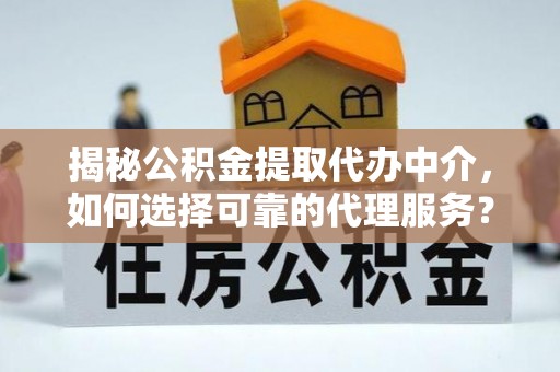 陵川揭秘公积金提取代办中介，如何选择可靠的代理服务？