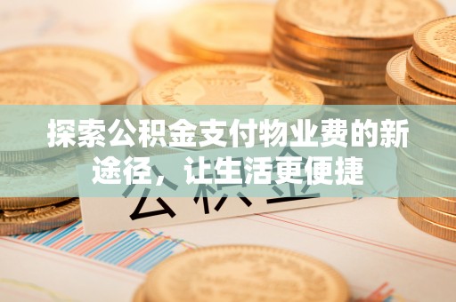 陵川探索公积金支付物业费的新途径，让生活更便捷